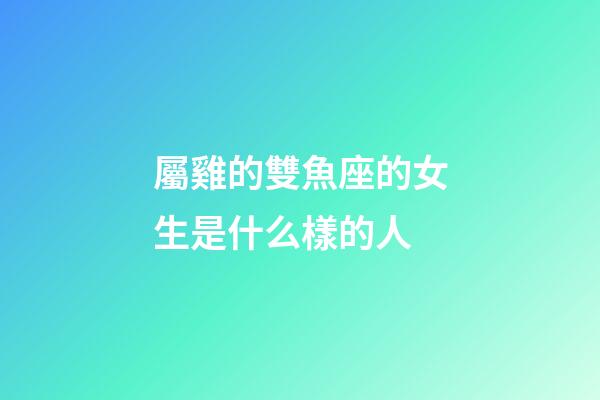 屬雞的雙魚座的女生是什么樣的人-第1張-星座運勢-玄機派