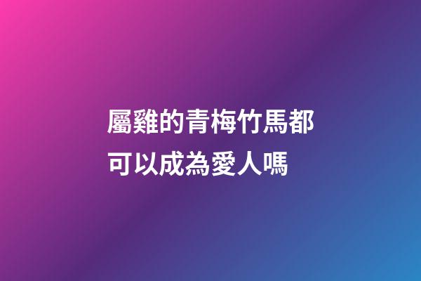 屬雞的青梅竹馬都可以成為愛人嗎