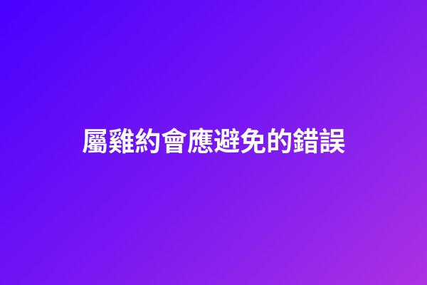 屬雞約會應避免的錯誤