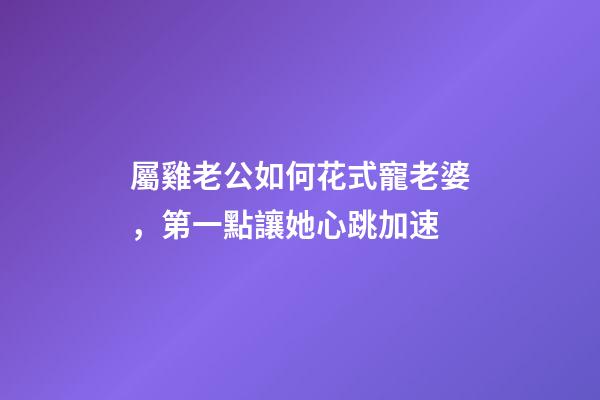 屬雞老公如何花式寵老婆，第一點讓她心跳加速