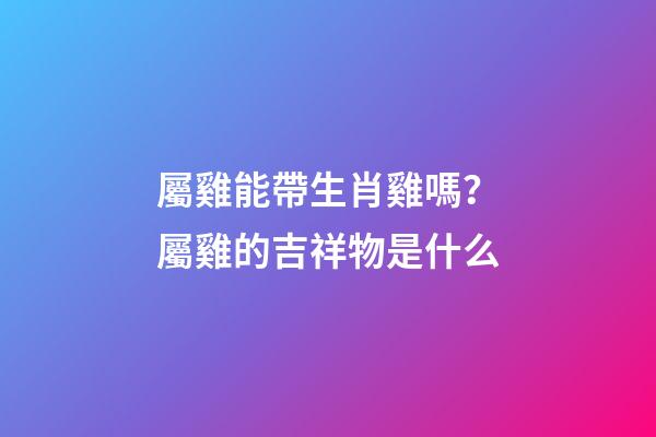 屬雞能帶生肖雞嗎？屬雞的吉祥物是什么