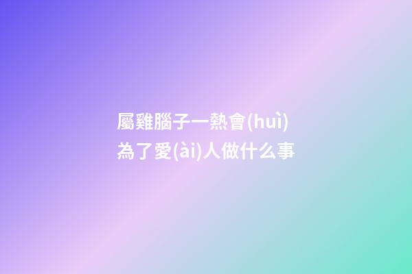 屬雞腦子一熱會(huì)為了愛(ài)人做什么事