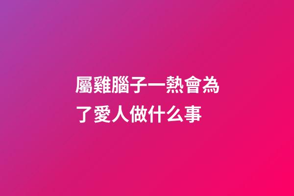 屬雞腦子一熱會為了愛人做什么事