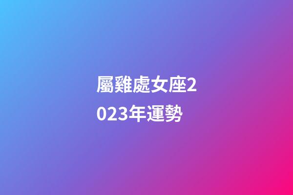 屬雞處女座2023年運勢-第1張-星座運勢-玄機派