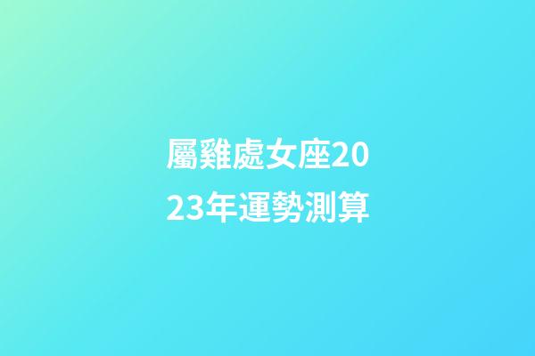 屬雞處女座2023年運勢測算