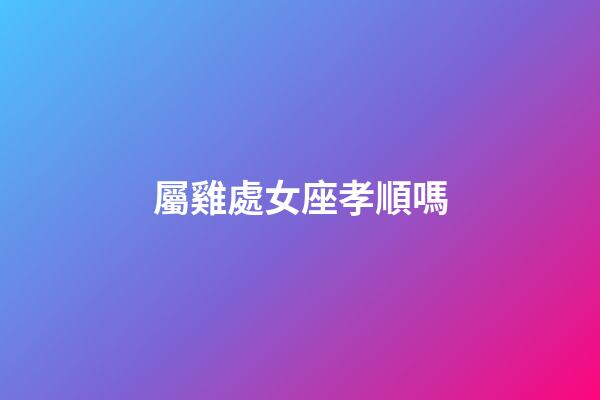 屬雞處女座孝順嗎-第1張-星座運(yùn)勢(shì)-玄機(jī)派