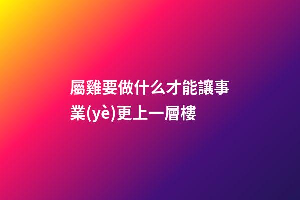 屬雞要做什么才能讓事業(yè)更上一層樓