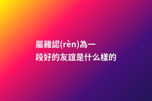 屬雞認(rèn)為一段好的友誼是什么樣的