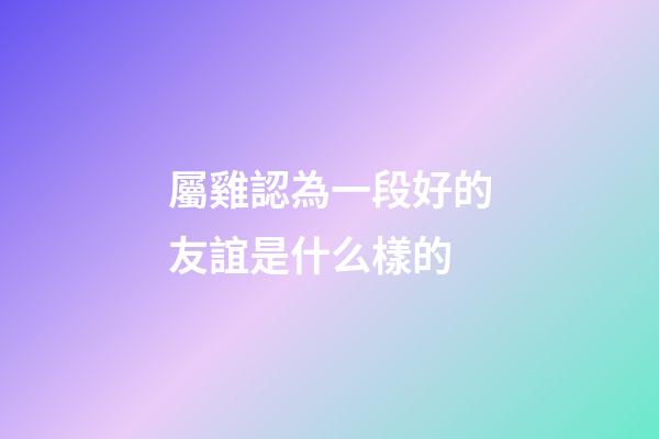 屬雞認為一段好的友誼是什么樣的