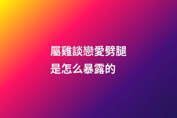 屬雞談戀愛劈腿是怎么暴露的