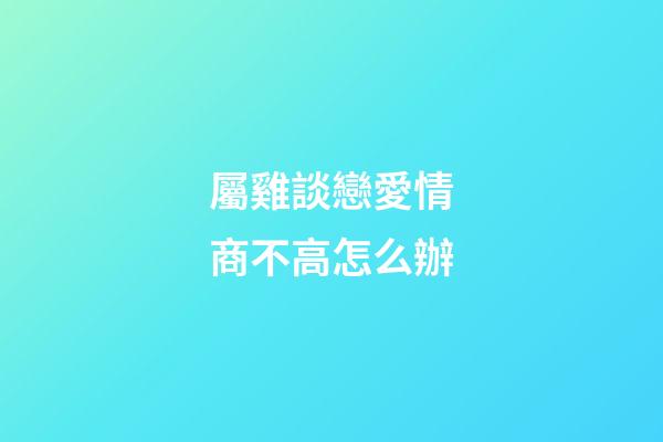 屬雞談戀愛情商不高怎么辦
