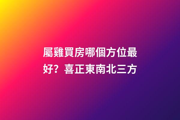 屬雞買房哪個方位最好？喜正東南北三方