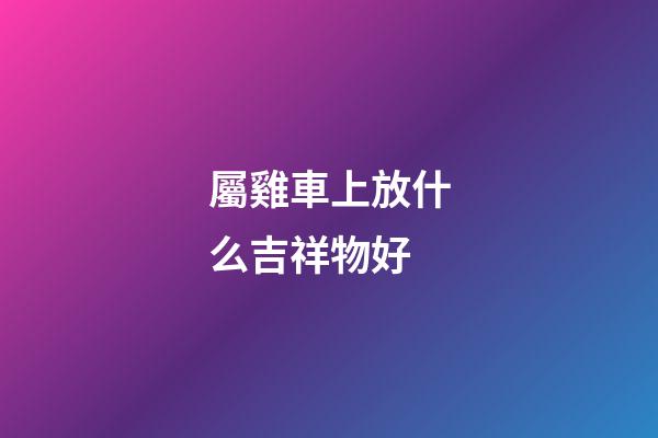 屬雞車上放什么吉祥物好