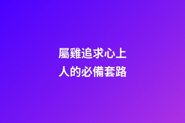 屬雞追求心上人的必備套路