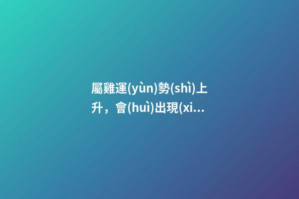 屬雞運(yùn)勢(shì)上升，會(huì)出現(xiàn)這些預(yù)兆