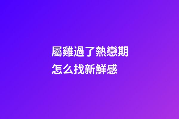 屬雞過了熱戀期怎么找新鮮感