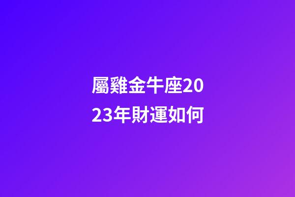 屬雞金牛座2023年財運如何-第1張-星座運勢-玄機派