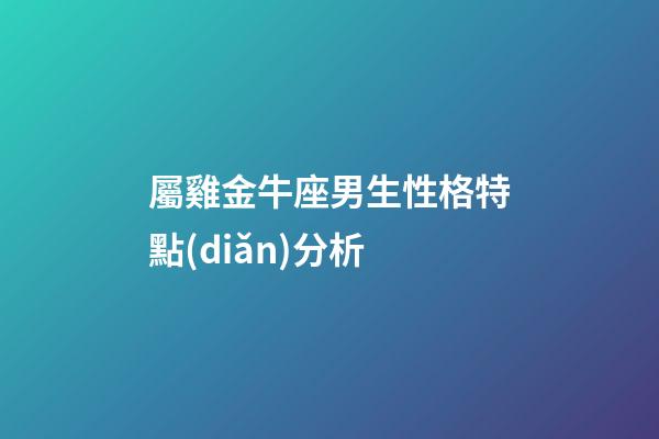 屬雞金牛座男生性格特點(diǎn)分析-第1張-星座運(yùn)勢(shì)-玄機(jī)派