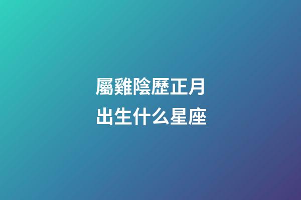 屬雞陰歷正月出生什么星座