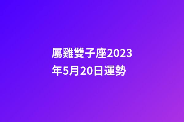 屬雞雙子座2023年5月20日運勢-第1張-星座運勢-玄機派