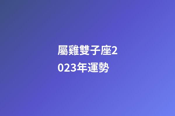 屬雞雙子座2023年運勢