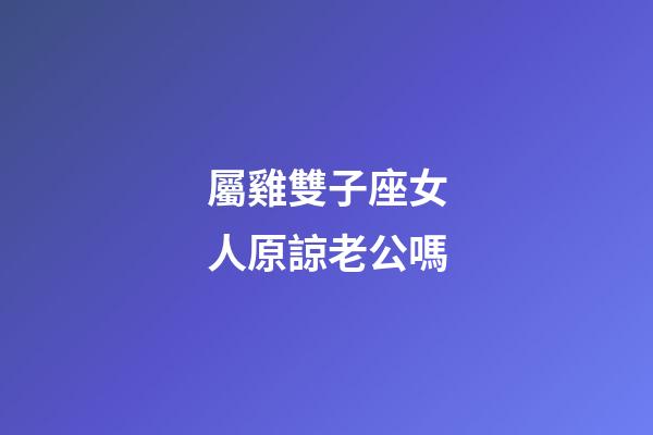 屬雞雙子座女人原諒老公嗎-第1張-星座運勢-玄機派