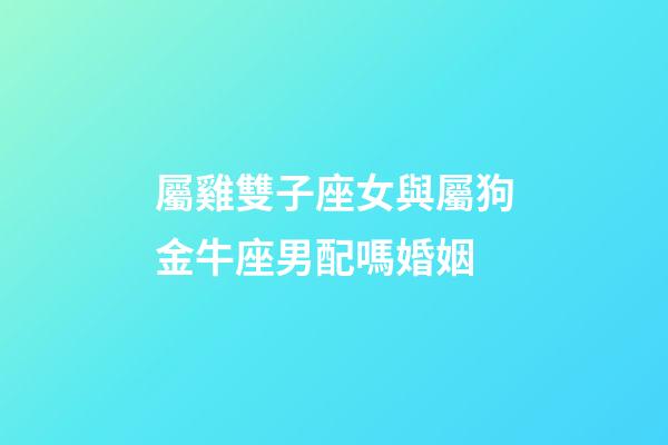 屬雞雙子座女與屬狗金牛座男配嗎婚姻-第1張-星座運勢-玄機派