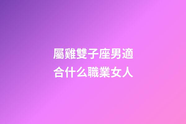 屬雞雙子座男適合什么職業女人-第1張-星座運勢-玄機派