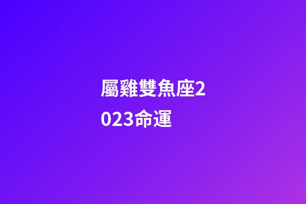 屬雞雙魚座2023命運-第1張-星座運勢-玄機派
