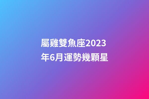 屬雞雙魚座2023年6月運勢幾顆星-第1張-星座運勢-玄機派