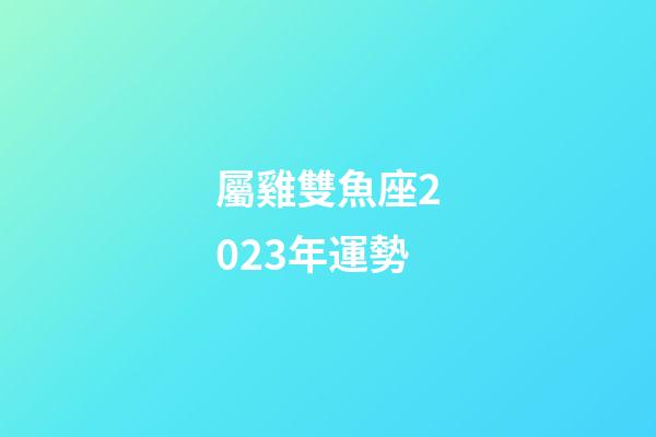 屬雞雙魚座2023年運勢-第1張-星座運勢-玄機派