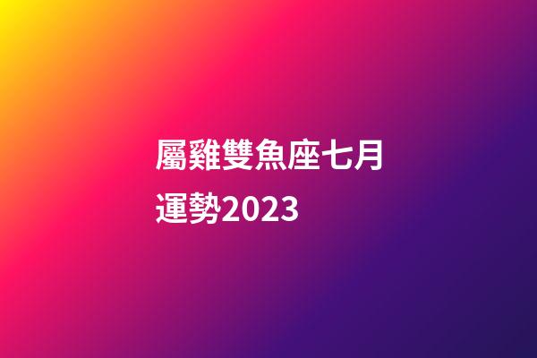屬雞雙魚座七月運勢2023-第1張-星座運勢-玄機派