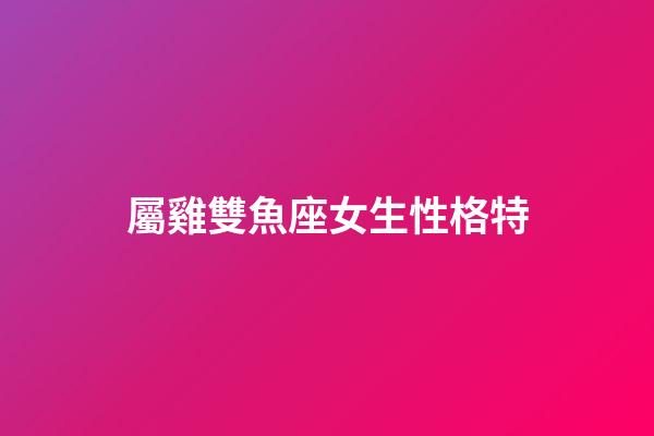 屬雞雙魚座女生性格特-第1張-星座運勢-玄機派