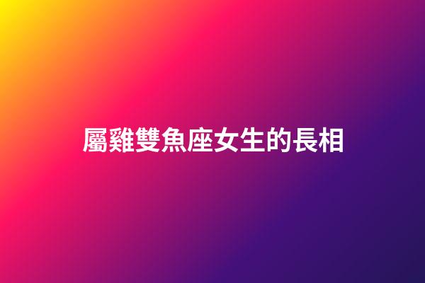 屬雞雙魚座女生的長相-第1張-星座運勢-玄機派