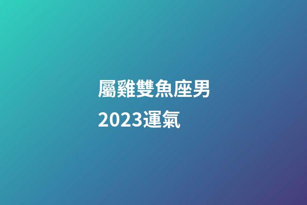 屬雞雙魚座男2023運氣-第1張-星座運勢-玄機派