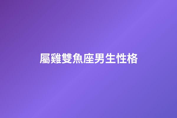 屬雞雙魚座男生性格-第1張-星座運勢-玄機派