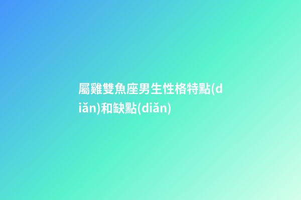 屬雞雙魚座男生性格特點(diǎn)和缺點(diǎn)-第1張-星座運(yùn)勢(shì)-玄機(jī)派