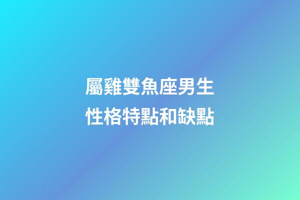 屬雞雙魚座男生性格特點和缺點-第1張-星座運勢-玄機派