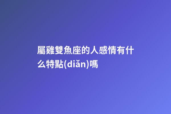 屬雞雙魚座的人感情有什么特點(diǎn)嗎-第1張-星座運(yùn)勢-玄機(jī)派