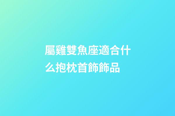 屬雞雙魚座適合什么抱枕首飾飾品-第1張-星座運勢-玄機派