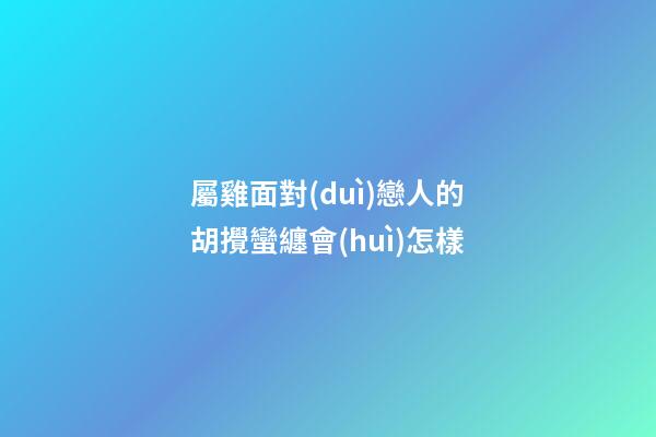 屬雞面對(duì)戀人的胡攪蠻纏會(huì)怎樣
