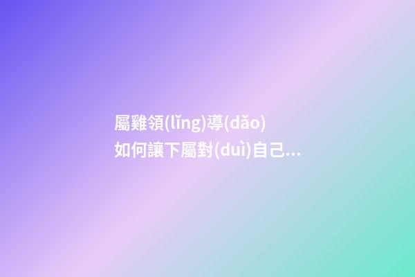 屬雞領(lǐng)導(dǎo)如何讓下屬對(duì)自己忠貞不二