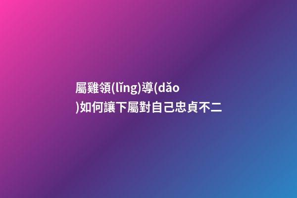 屬雞領(lǐng)導(dǎo)如何讓下屬對自己忠貞不二