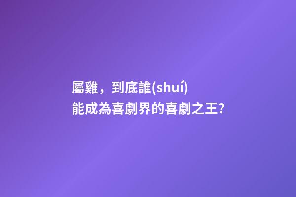 屬雞，到底誰(shuí)能成為喜劇界的喜劇之王？