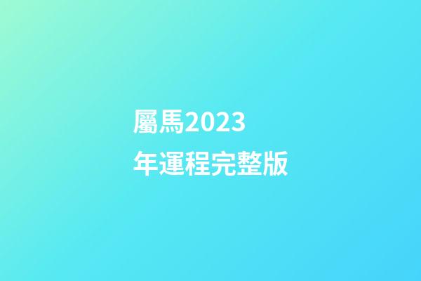 屬馬2023年運程完整版