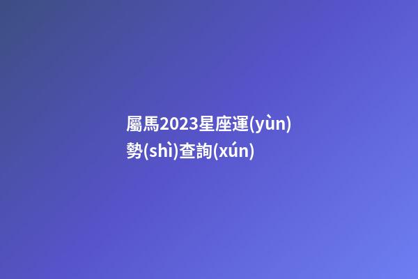 屬馬2023星座運(yùn)勢(shì)查詢(xún)