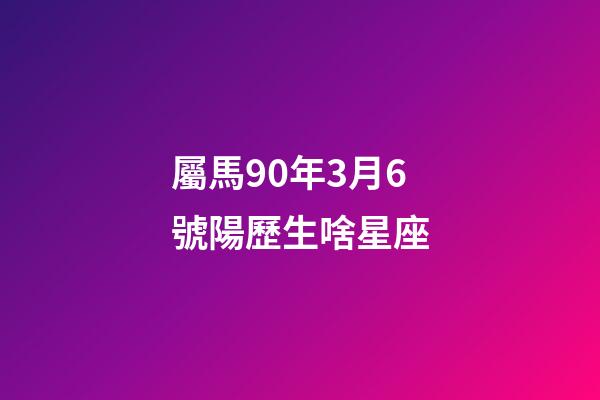 屬馬90年3月6號陽歷生啥星座-第1張-星座運勢-玄機派