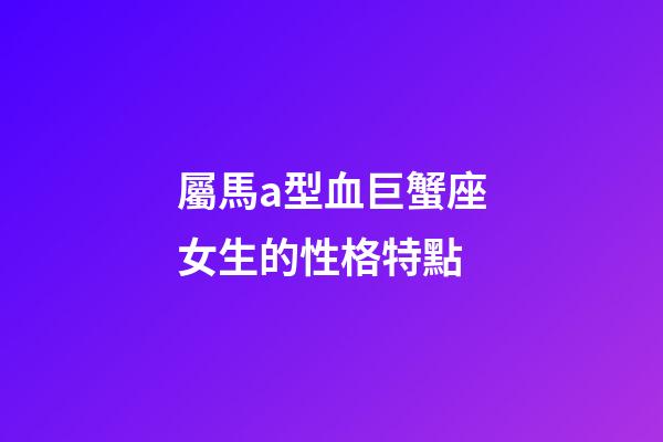 屬馬a型血巨蟹座女生的性格特點-第1張-星座運勢-玄機派