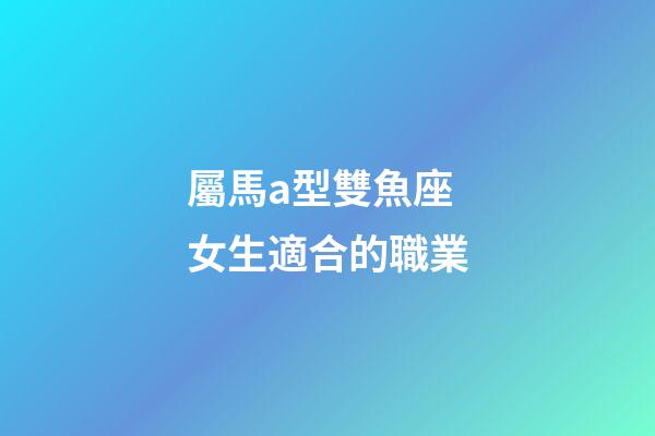 屬馬a型雙魚座女生適合的職業-第1張-星座運勢-玄機派