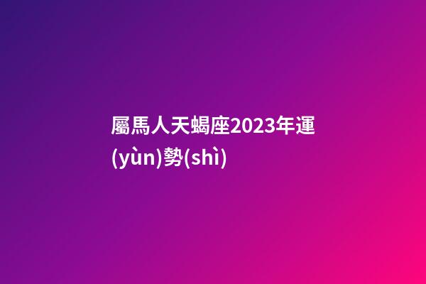 屬馬人天蝎座2023年運(yùn)勢(shì)-第1張-星座運(yùn)勢(shì)-玄機(jī)派